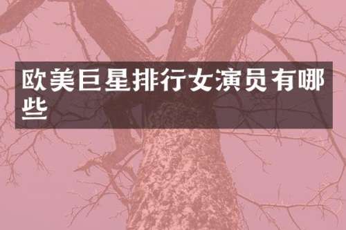 欧美巨星排行女演员有哪些