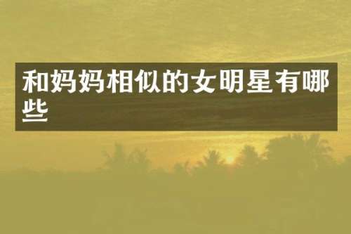 和妈妈相似的女明星有哪些
