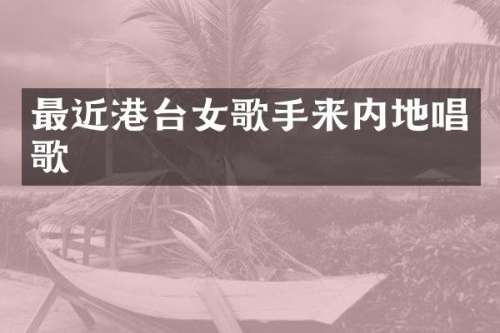 最近港台女歌手来内地唱歌