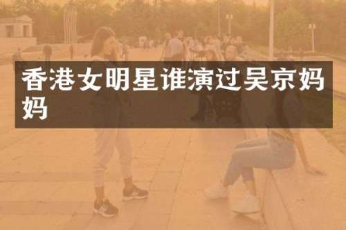香港女明星谁演过吴京妈妈