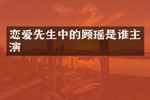 恋爱先生中的顾瑶是谁主演
