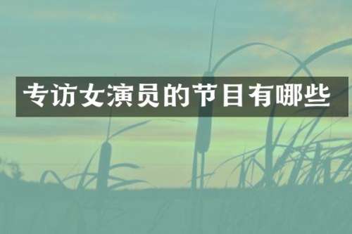 专访女演员的节目有哪些