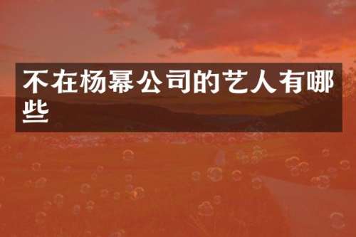 不在杨幂公司的艺人有哪些