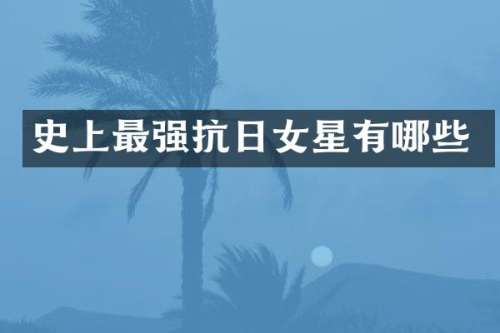 史上最强抗日女星有哪些