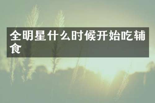全明星什么时候开始吃辅食