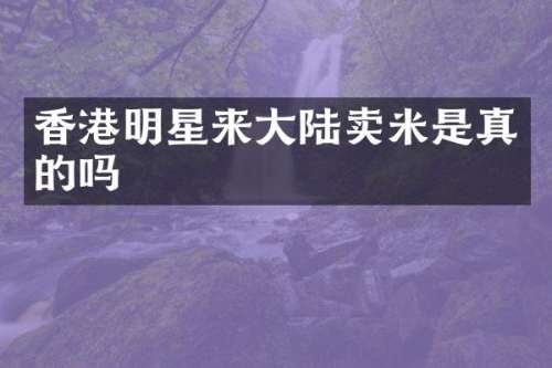 香港明星来大陆卖米是真的吗