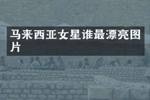 马来西亚女星谁最漂亮图片