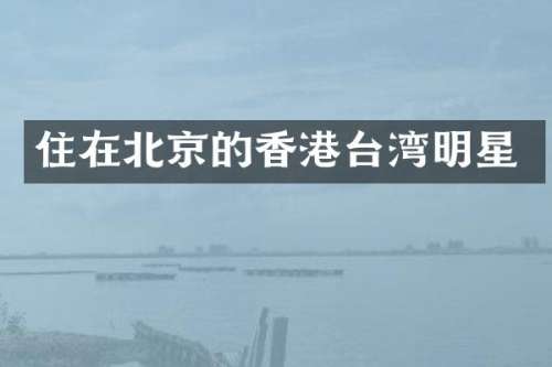 住在北京的香港台湾明星