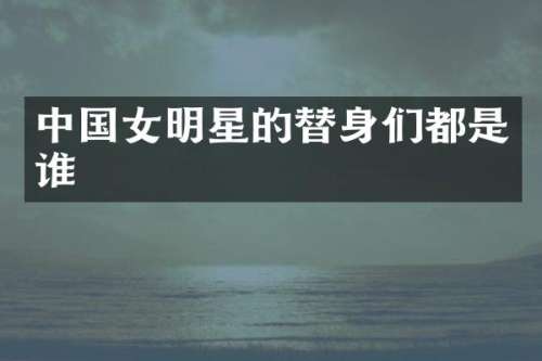 中国女明星的替身们都是谁