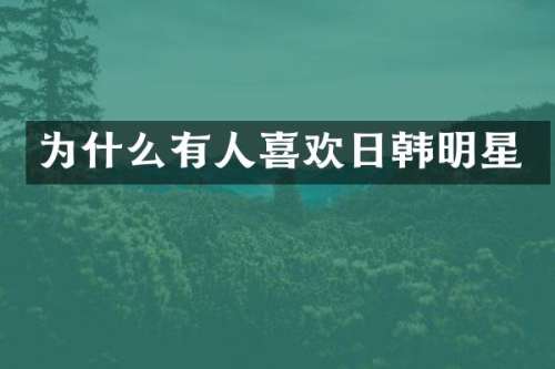 为什么有人喜欢日韩明星