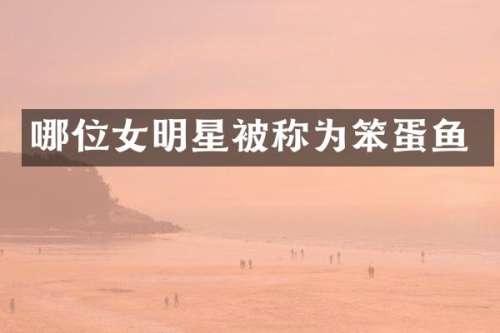 哪位女明星被称为笨蛋鱼