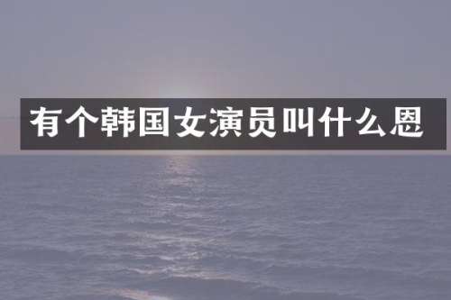 有个韩国女演员叫什么恩