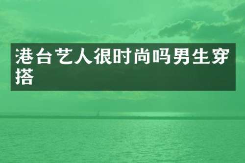 港台艺人很时尚吗男生穿搭