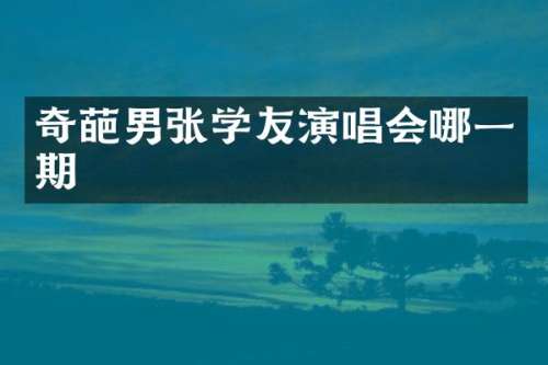 奇葩男张学友演唱会哪一期
