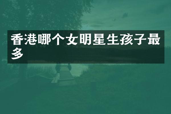 香港哪个女明星生孩子最多