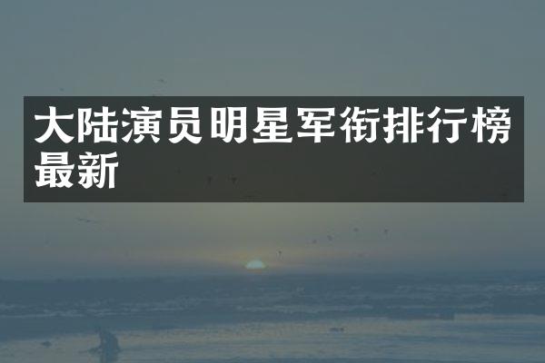 大陆演员明星军衔排行榜最新