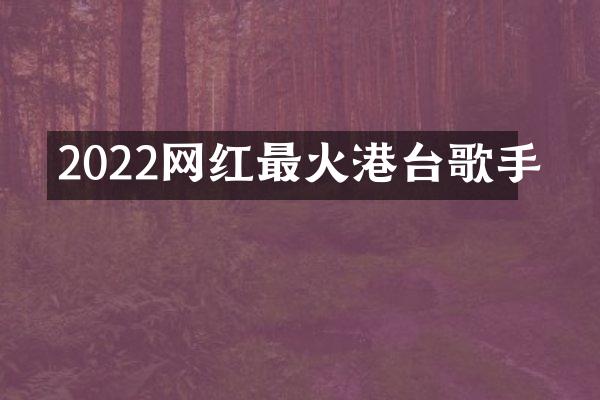 2022网红最火港台歌手