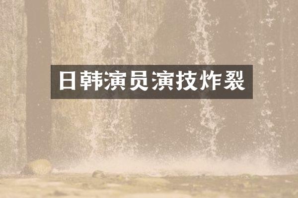日韩演员演技炸裂