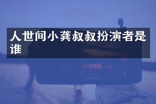 人世间小龚叔叔扮演者是谁