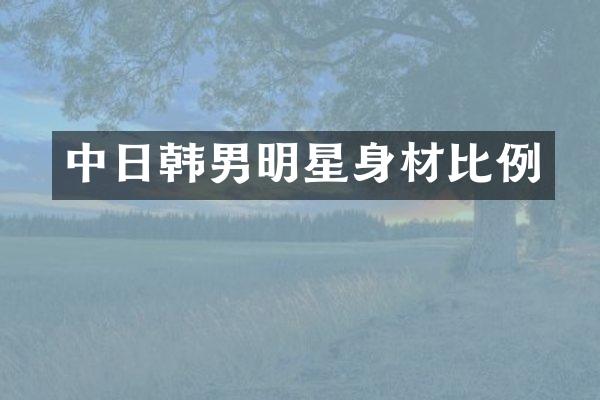 中日韩男明星身材比例