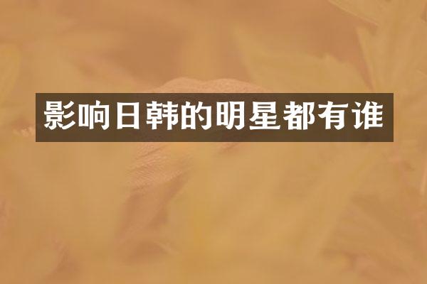 影响日韩的明星都有谁