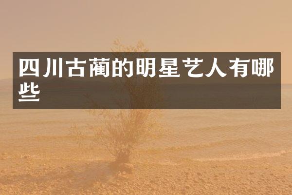四川古蔺的明星艺人有哪些