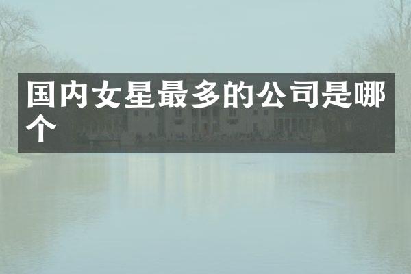 国内女星最多的公司是哪个