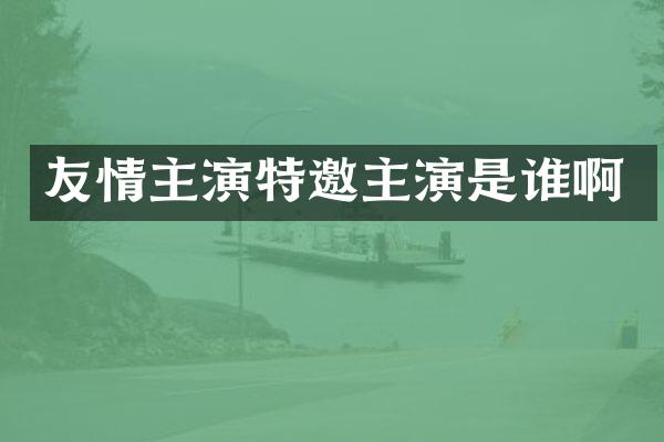 友情主演特邀主演是谁啊