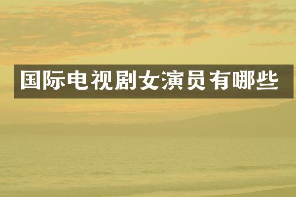 国际电视剧女演员有哪些