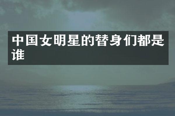中国女明星的替身们都是谁
