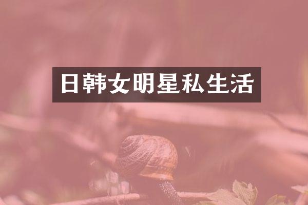 日韩女明星私生活