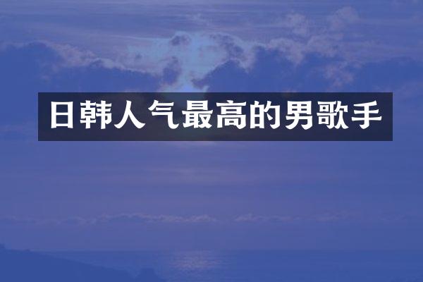 日韩人气最高的男歌手