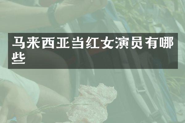 马来西亚当红女演员有哪些