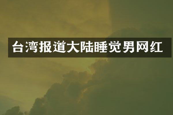 台湾报道大陆睡觉男网红