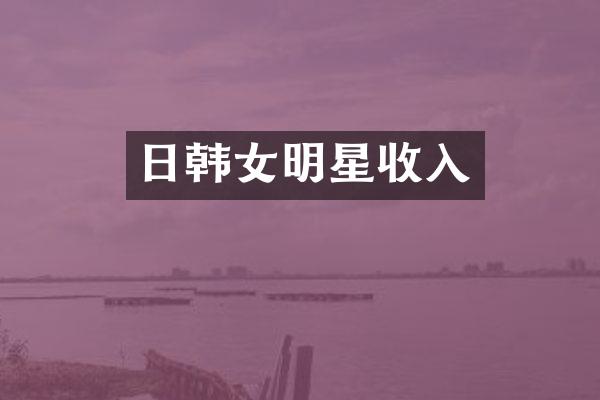 日韩女明星收入