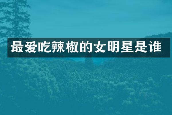 最爱吃辣椒的女明星是谁