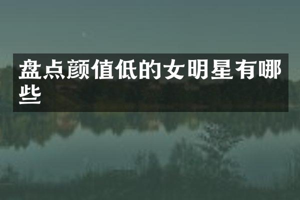 盘点颜值低的女明星有哪些
