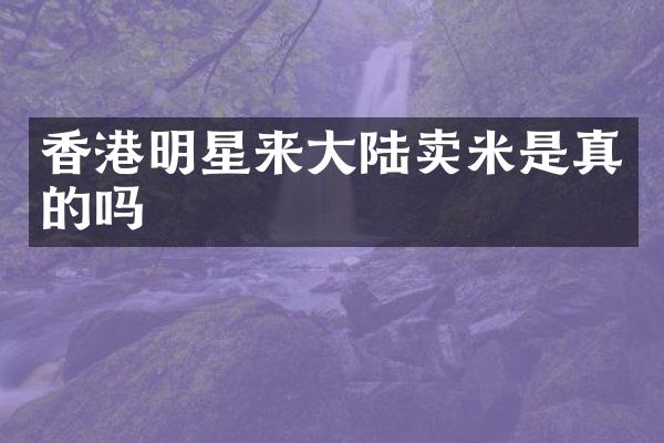 香港明星来大陆卖米是真的吗