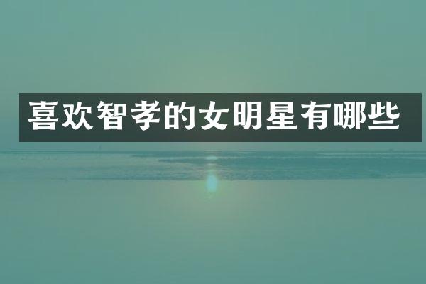 喜欢智孝的女明星有哪些