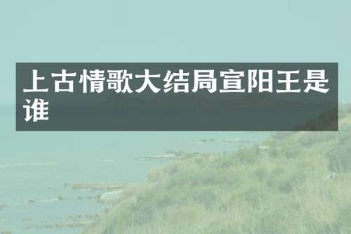 上古情歌大结局宣阳王是谁