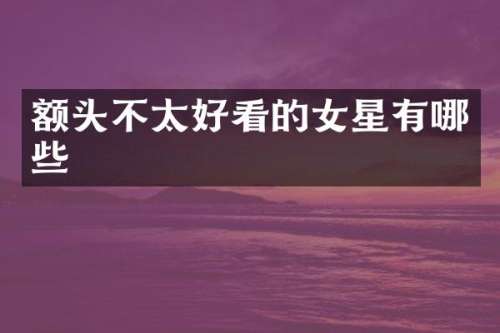 额头不太好看的女星有哪些