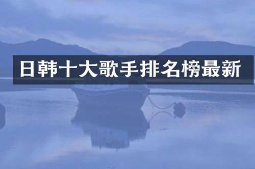 日韩十大歌手排名榜最新