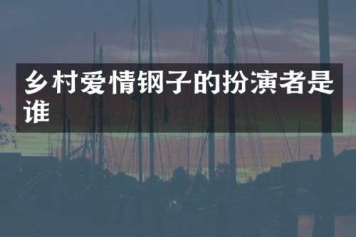 乡村爱情钢子的扮演者是谁