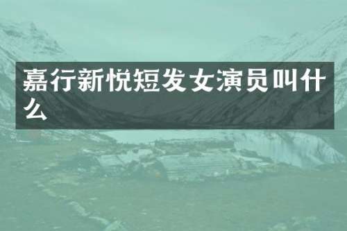 嘉行新悦短发女演员叫什么