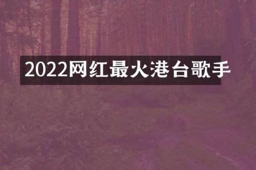 2022网红最火港台歌手