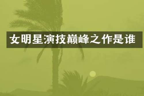 女明星演技巅峰之作是谁