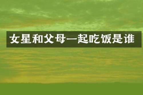 女星和父母一起吃饭是谁
