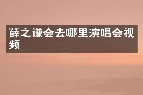 薛之谦会去哪里演唱会视频