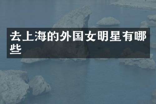 去上海的外国女明星有哪些