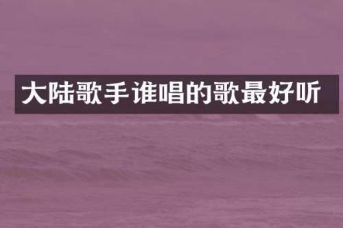 大陆歌手谁唱的歌最好听